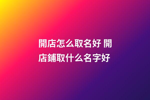 開店怎么取名好 開店鋪取什么名字好-第1張-店鋪起名-玄機派